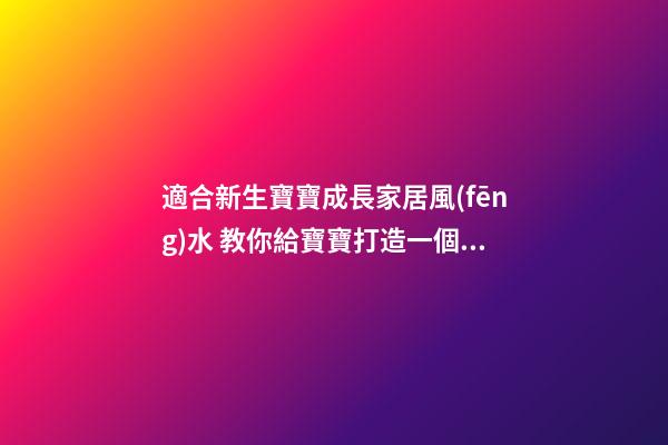 適合新生寶寶成長家居風(fēng)水 教你給寶寶打造一個好的環(huán)境